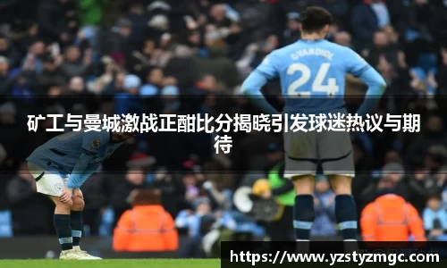 矿工与曼城激战正酣比分揭晓引发球迷热议与期待