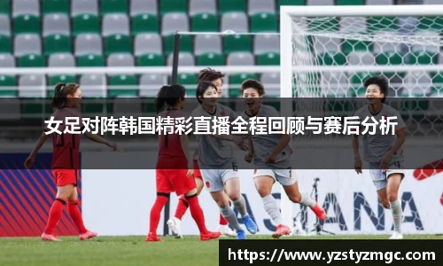 女足对阵韩国精彩直播全程回顾与赛后分析